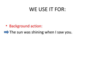 WE USE IT FOR:
• Background action:
The sun was shining when I saw you.