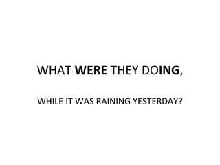 WHAT WERE THEY DOING,
WHILE IT WAS RAINING YESTERDAY?