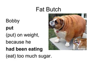 Fat Butch
Bobby
put
(put) on weight,
because he
had been eating
(eat) too much sugar.
 