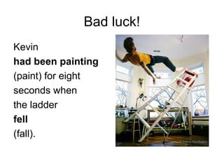 Bad luck!
Kevin
had been painting
(paint) for eight
seconds when
the ladder
fell
(fall).
 