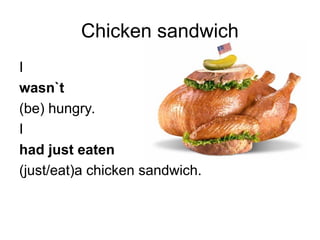 Chicken sandwich
I
wasn`t
(be) hungry.
I
had just eaten
(just/eat)a chicken sandwich.
 