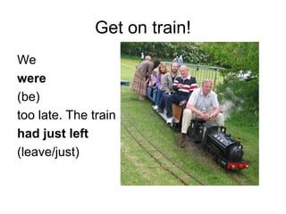 Get on train!
We
were
(be)
too late. The train
had just left
(leave/just)
 