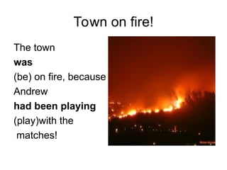 Town on fire!
The town
was
(be) on fire, because
Andrew
had been playing
(play)with the
matches!
 