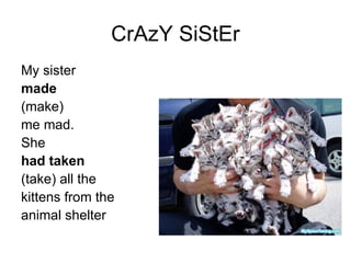 CrAzY SiStEr
My sister
made
(make)
me mad.
She
had taken
(take) all the
kittens from the
animal shelter
 