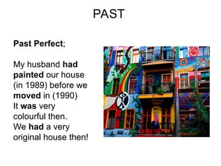 PAST
Past Perfect;
My husband had
painted our house
(in 1989) before we
moved in (1990)
It was very
colourful then.
We had a very
original house then!
 