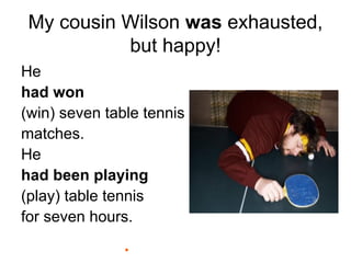 My cousin Wilson was exhausted,
but happy!
He
had won
(win) seven table tennis
matches.
He
had been playing
(play) table tennis
for seven hours.
 