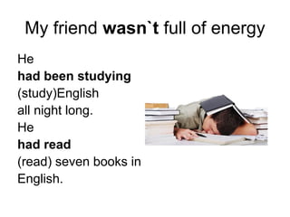 My friend wasn`t full of energy
He
had been studying
(study)English
all night long.
He
had read
(read) seven books in
English.
 