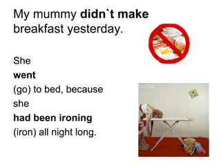 My mummy didn`t make
breakfast yesterday.
She
went
(go) to bed, because
she
had been ironing
(iron) all night long.
 