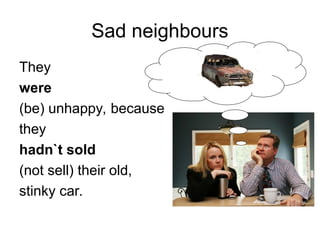 Sad neighbours
They
were
(be) unhappy, because
they
hadn`t sold
(not sell) their old,
stinky car.
 