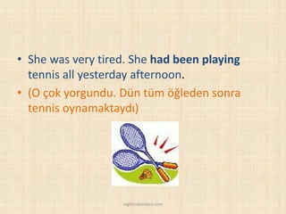 • She was very tired. She had been playing
tennis all yesterday afternoon.
• (O çok yorgundu. Dün tüm öğleden sonra
tennis oynamaktaydı)
ingilizcebankasi.com
 