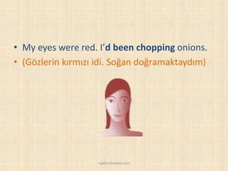 • My eyes were red. I’d been chopping onions.
• (Gözlerin kırmızı idi. Soğan doğramaktaydım)
ingilizcebankasi.com
 