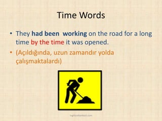 Time Words
• They had been working on the road for a long
time by the time it was opened.
• (Açıldığında, uzun zamandır yolda
çalışmaktalardı)
ingilizcebankasi.com
 