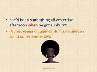 • She’d been sunbathing all yesterday
afternoon when he got sunburnt.
• (Güneş yanığı olduğunda dün tüm öğleden
sonra güneşlenmekteydi)
ingilizcebankasi.com
 