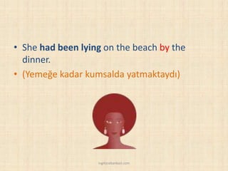 • She had been lying on the beach by the
dinner.
• (Yemeğe kadar kumsalda yatmaktaydı)
ingilizcebankasi.com
 