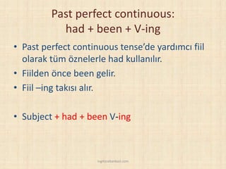Past perfect continuous:
had + been + V-ing
• Past perfect continuous tense’de yardımcı fiil
olarak tüm öznelerle had kullanılır.
• Fiilden önce been gelir.
• Fiil –ing takısı alır.
• Subject + had + been V-ing
ingilizcebankasi.com
 