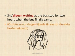 • She’d been waiting at the bus stop for two
hours when the bus finally came.
• (Otobüs sonunda geldiğinde iki saattir durakta
beklemekteydi)
ingilizcebankasi.com
 