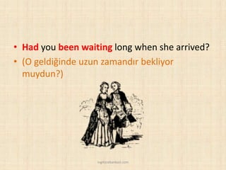 • Had you been waiting long when she arrived?
• (O geldiğinde uzun zamandır bekliyor
muydun?)
ingilizcebankasi.com
 