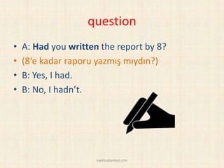 question
• A: Had you written the report by 8?
• (8‘e kadar raporu yazmış mıydın?)
• B: Yes, I had.
• B: No, I hadn’t.
ingilizcebankasi.com
 