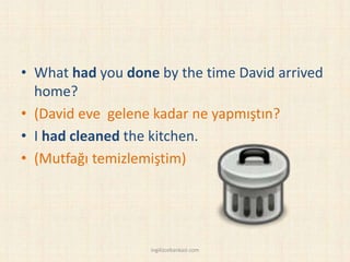 • What had you done by the time David arrived
home?
• (David eve gelene kadar ne yapmıştın?
• I had cleaned the kitchen.
• (Mutfağı temizlemiştim)
ingilizcebankasi.com
 
