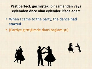 Past perfect, geçmişteki bir zamandan veya
eylemden önce olan eylemleri ifade eder:
• When I came to the party, the dance had
started.
• (Partiye gitttiğimde dans başlamıştı)
ingilizcebankasi.com
 