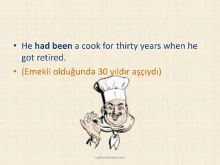 • He had been a cook for thirty years when he
got retired.
• (Emekli olduğunda 30 yıldır aşçıydı)
ingilizcebankasi.com
 