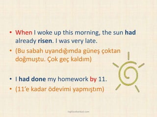 • When I woke up this morning, the sun had
already risen. I was very late.
• (Bu sabah uyandığımda güneş çoktan
doğmuştu. Çok geç kaldım)
• I had done my homework by 11.
• (11’e kadar ödevimi yapmıştım)
ingilizcebankasi.com
 