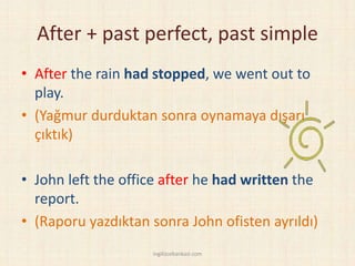 After + past perfect, past simple
• After the rain had stopped, we went out to
play.
• (Yağmur durduktan sonra oynamaya dışarı
çıktık)
• John left the office after he had written the
report.
• (Raporu yazdıktan sonra John ofisten ayrıldı)
ingilizcebankasi.com
 