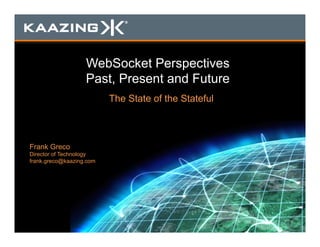 WebSocket Perspectives
Past, Present and Future
The State of the Stateful
Frank Greco
Director of Technology
frank.greco@kaazing.com
 