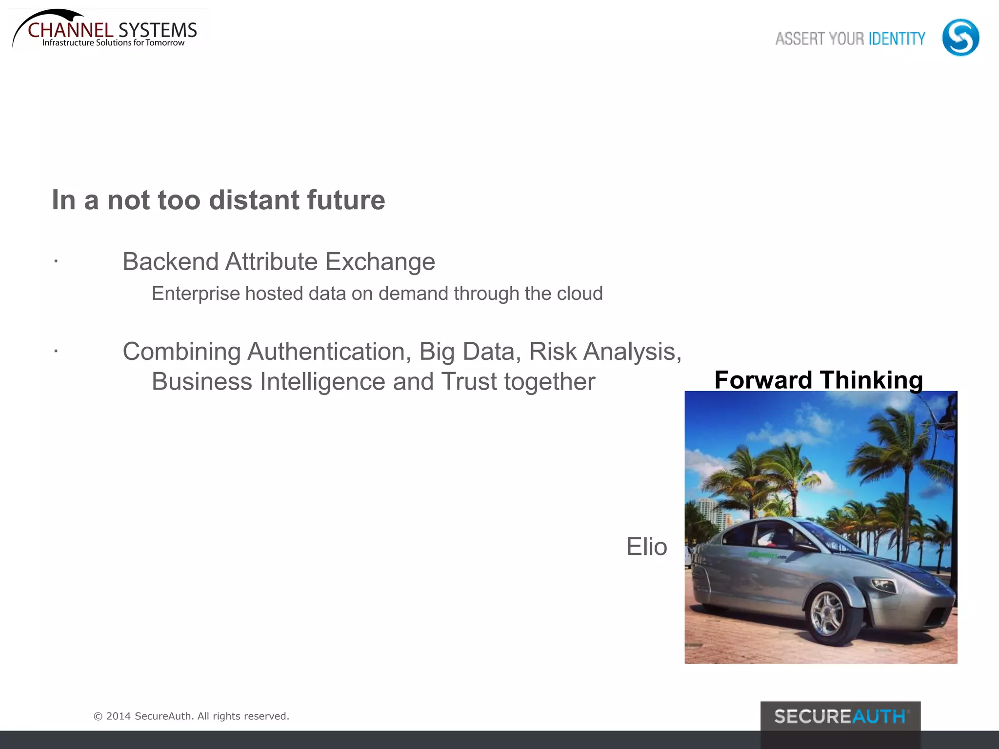 © 2014 SecureAuth. All rights reserved.
In a not too distant future
· Backend Attribute Exchange
Enterprise hosted data on demand through the cloud
· Combining Authentication, Big Data, Risk Analysis,
Business Intelligence and Trust together
Elio
Forward Thinking
 