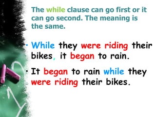 The while clause can go first or it
can go second. The meaning is
the same.
• While they were riding their
bikes, it began to rain.
• It began to rain while they
were riding their bikes.
 
