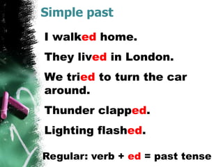 Simple past
I walked home.
They lived in London.
We tried to turn the car
around.
Thunder clapped.
Lighting flashed.
Regular: verb + ed = past tense
 