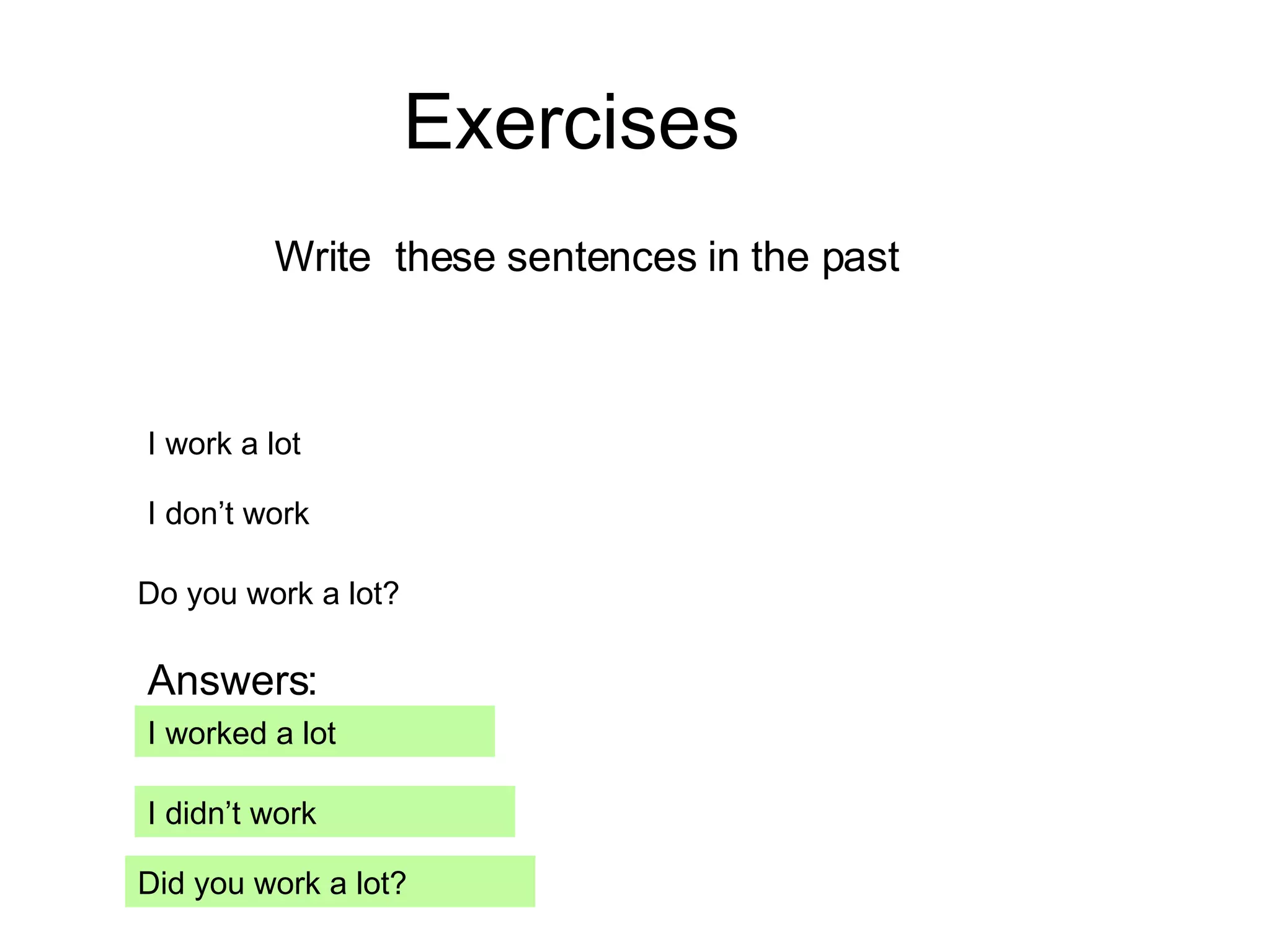 Exercises Write  these sentences in the past I work a lot I worked a lot I don’t work  I didn’t work Do you work a lot? Did you work a lot? Answers: 