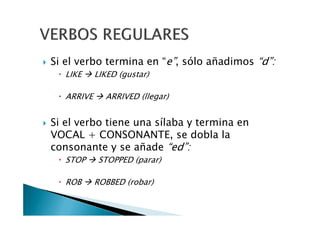 Si el verbo termina en “e”, sólo añadimos “d”:
LIKE LIKED (gustar)
ARRIVE ARRIVED (llegar)
Si el verbo tiene una sílaba y termina en
VOCAL + CONSONANTE, se dobla la
consonante y se añade “ed”:
STOP STOPPED (parar)
ROB ROBBED (robar)
 