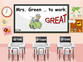 Mrs. Green … to work.
driven drove
drive
11/16
 