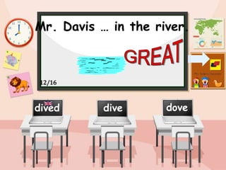 Mr. Davis … in the river.
dive dove
dived
12/16
 