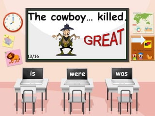 The cowboy… killed.
were was
is
13/16
 