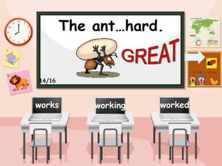 The ant…hard.
working worked
works
14/16
 