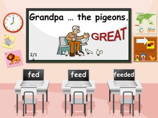 Grandpa … the pigeons.
feed
fed feeded
2/1
6
 
