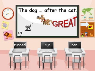 The dog … after the cat.
run ran
runned
5/1
6
 