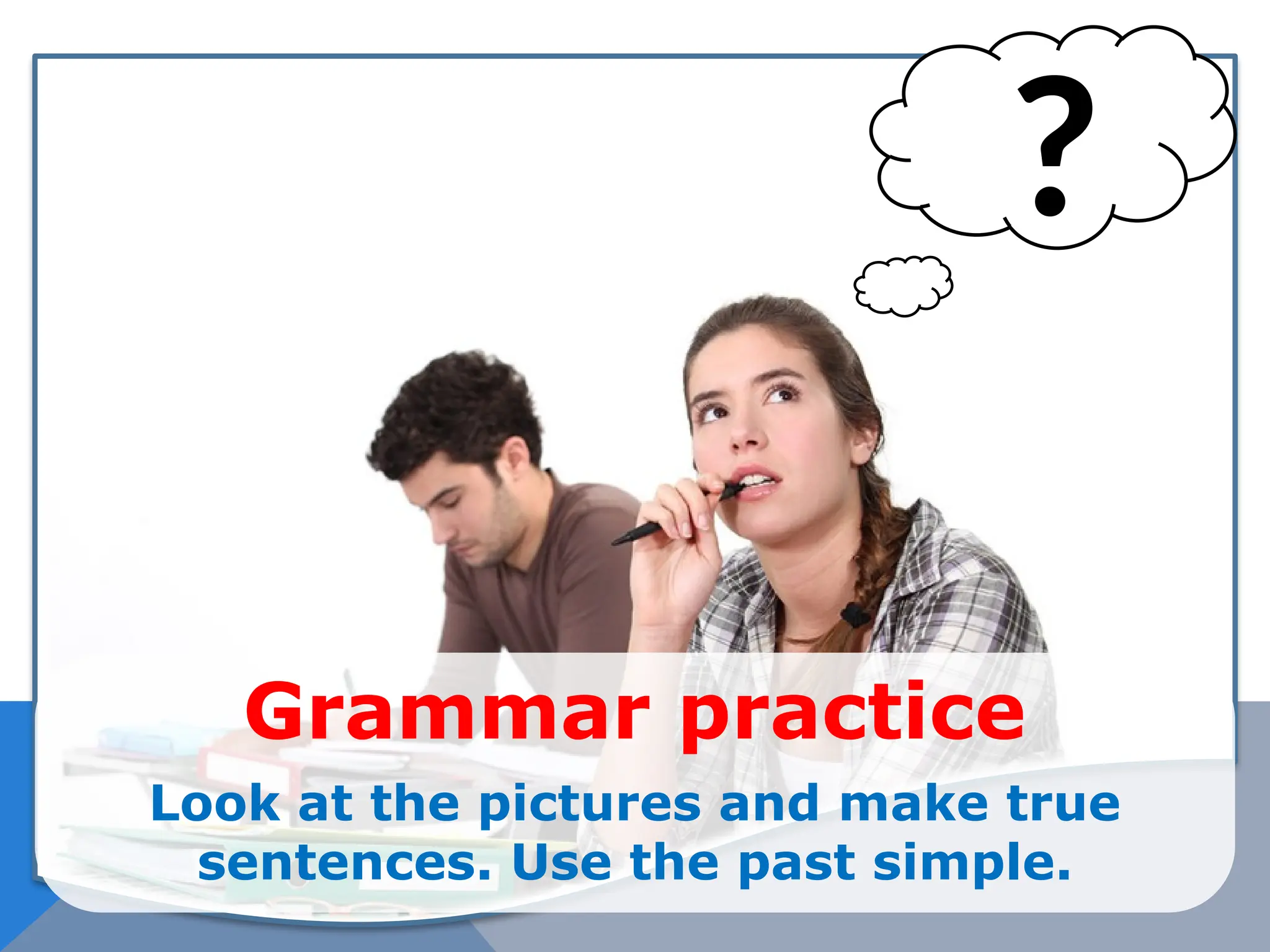 Grammar practice
Look at the pictures and make true
sentences. Use the past simple.
?
 
