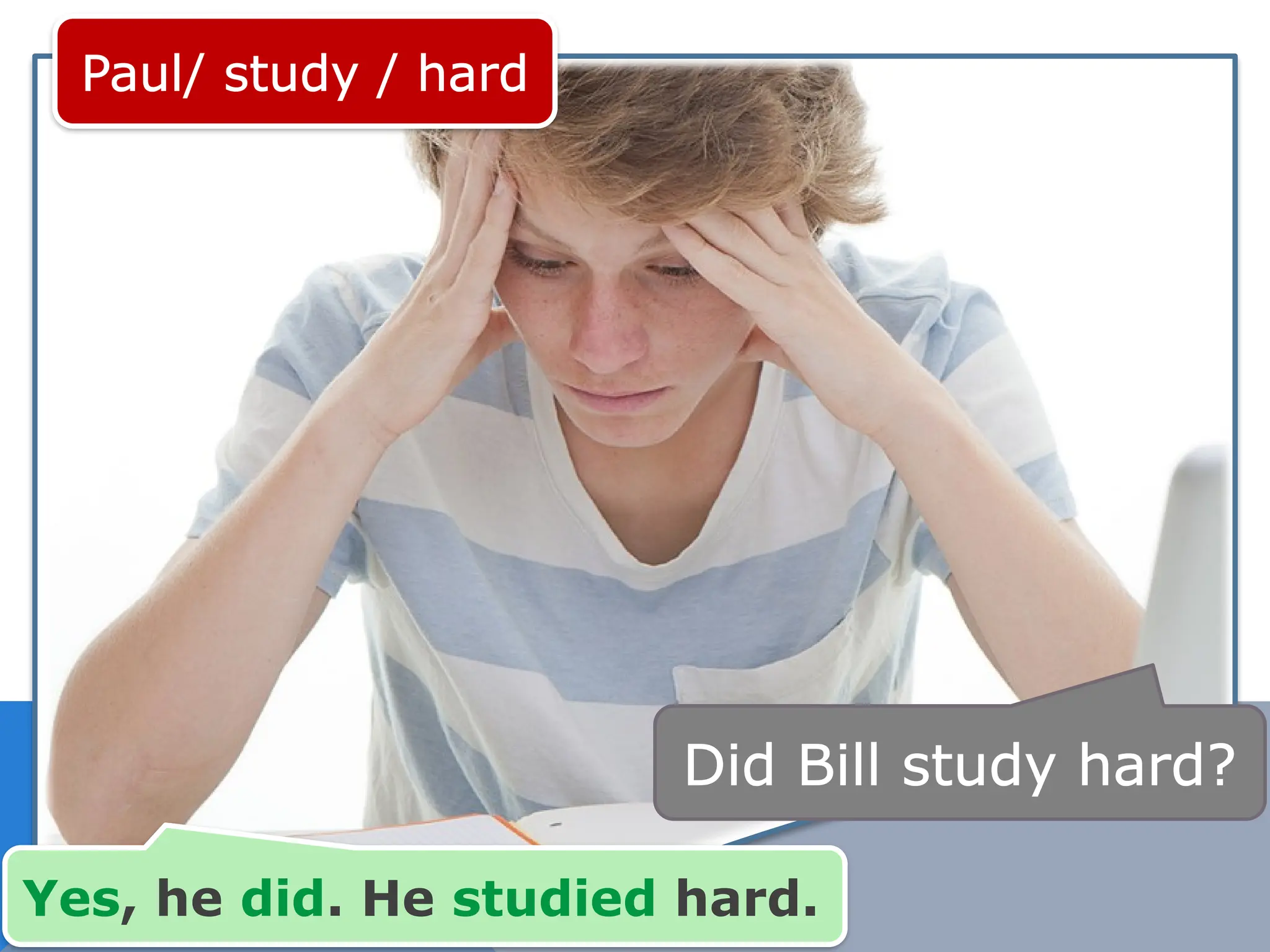 Paul/ study / hard
Did Bill study hard?
Yes, he did. He studied hard.
 