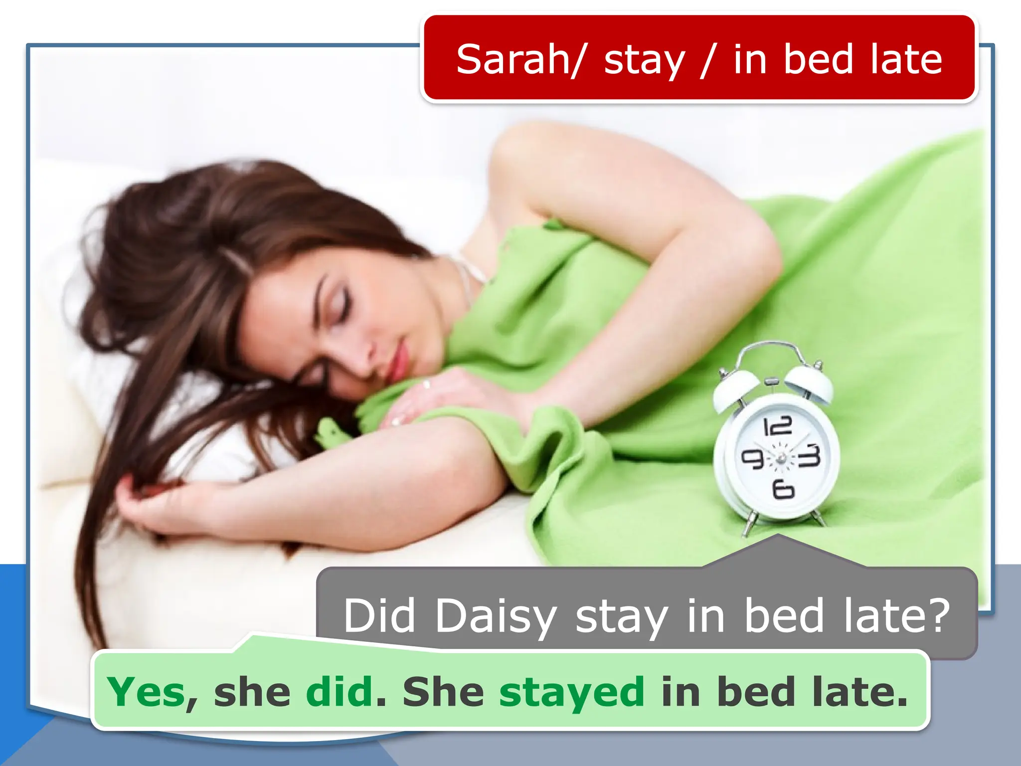 Sarah/ stay / in bed late
Did Daisy stay in bed late?
Yes, she did. She stayed in bed late.
 