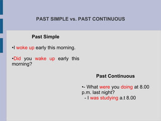 PAST SIMPLE vs. PAST CONTINUOUS
Past Simple
•I woke up early this morning.
•Did you wake up early this
morning?
Past Continuous
•- What were you doing at 8.00
p.m. last night?
- I was studying a.t 8.00
 