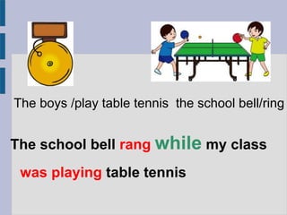 The school bell rang while my class
was playing table tennis
The boys /play table tennis the school bell/ring
 