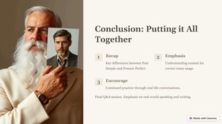 Conclusion: Putting it All
Together
1 Recap
Key differences between Past
Simple and Present Perfect.
2 Emphasis
Understanding context for
correct tense usage.
3 Encourage
Continued practice through real-life conversations.
Final Q&A session. Emphasis on real-world speaking and writing.
 