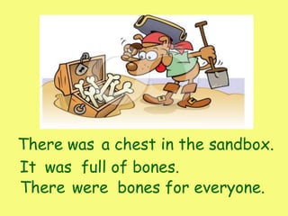There a chest in the sandbox.was
It full of bones.was
There bones for everyone.were
 