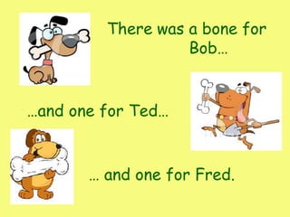 There a bone for
Bob…
was
…and one for Ted…
… and one for Fred.
 