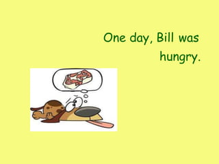 One day, Bill was
hungry.
 