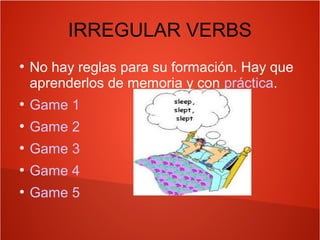 IRREGULAR VERBS
●
No hay reglas para su formación. Hay que
aprenderlos de memoria y con práctica.
●
Game 1
●
Game 2
●
Game 3
●
Game 4
●
Game 5
 