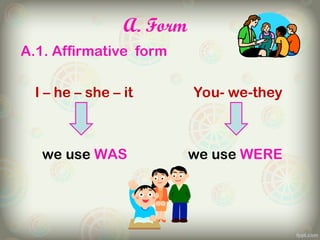 A. Form
A.1. Affirmative form
I – he – she – it You- we-they
we use WAS we use WERE
 